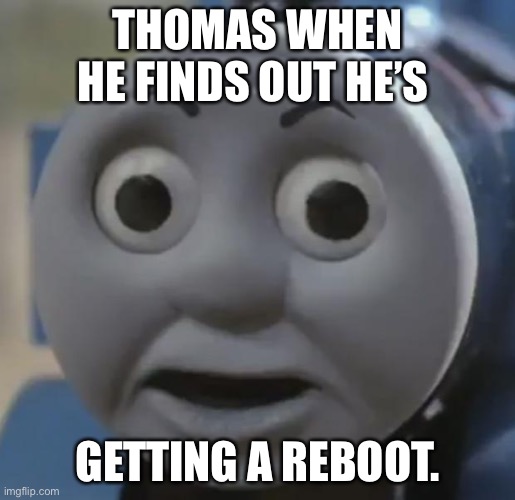 thomas o face | THOMAS WHEN HE FINDS OUT HE’S; GETTING A REBOOT. | image tagged in thomas o face | made w/ Imgflip meme maker