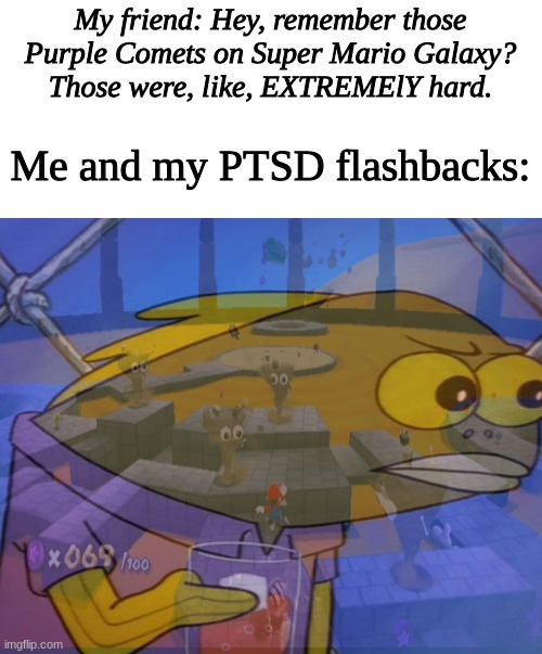 flashbacks | My friend: Hey, remember those
Purple Comets on Super Mario Galaxy?
Those were, like, EXTREMElY hard. Me and my PTSD flashbacks: | image tagged in funny,spongebob,spongebob squarepants | made w/ Imgflip meme maker