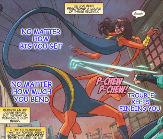 Superhero problems are super too | NO MATTER HOW BIG YOU GET; NO MATTER HOW MUCH YOU BEND; TROUBLE KEEPS FINDING YOU | image tagged in hero time,new jersey,hero,ms marvel | made w/ Imgflip meme maker