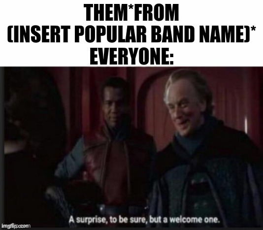 A Welcome Surprise | THEM*FROM (INSERT POPULAR BAND NAME)*
EVERYONE: | image tagged in a welcome surprise | made w/ Imgflip meme maker