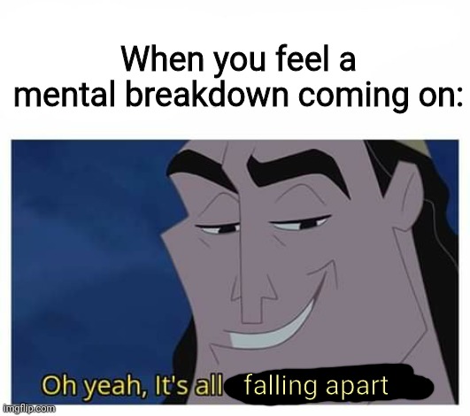 Help | When you feel a mental breakdown coming on:; falling apart | image tagged in oh yeah it's all coming together | made w/ Imgflip meme maker