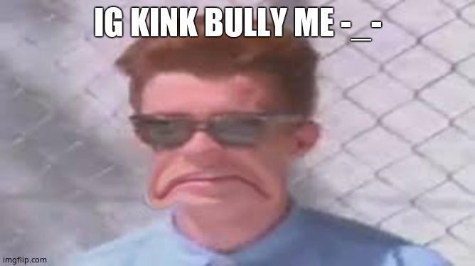 Rick Assley gives up | IG KINK BULLY ME -_- | image tagged in rick assley gives up | made w/ Imgflip meme maker