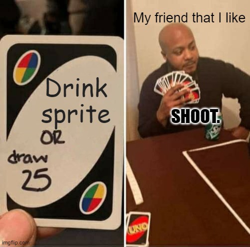 Sprite meme | My friend that I like; Drink sprite; SHOOT. | image tagged in memes,uno draw 25 cards | made w/ Imgflip meme maker