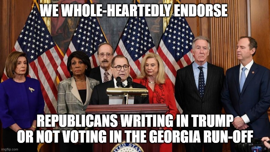 House Democrats | WE WHOLE-HEARTEDLY ENDORSE REPUBLICANS WRITING IN TRUMP OR NOT VOTING IN THE GEORGIA RUN-OFF | image tagged in house democrats | made w/ Imgflip meme maker