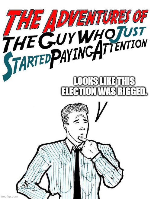 Adventures of the guy who just started paying attention | LOOKS LIKE THIS ELECTION WAS RIGGED. | image tagged in adventures of the guy who just started paying attention | made w/ Imgflip meme maker