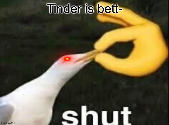 SHUT | Tinder is bett- | image tagged in shut | made w/ Imgflip meme maker