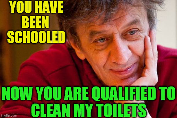 Really Evil College Teacher Meme | YOU HAVE
BEEN 
SCHOOLED NOW YOU ARE QUALIFIED TO
CLEAN MY TOILETS | image tagged in memes,really evil college teacher | made w/ Imgflip meme maker