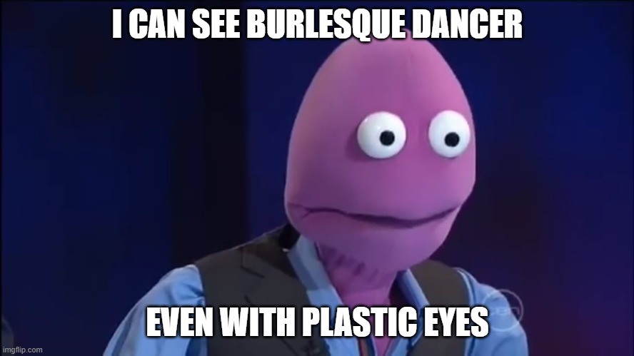 Plastic eyed Randy | I CAN SEE BURLESQUE DANCER; EVEN WITH PLASTIC EYES | image tagged in meme,plastic eyed | made w/ Imgflip meme maker