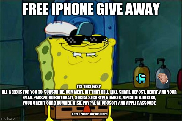 Don't You Squidward Meme | FREE IPHONE GIVE AWAY; ITS THIS EASY 
ALL  NEED IS FOR YOU TO  SUBSCRIBE, COMMENT, HIT THAT BELL, LIKE, SHARE, REPOST, HEART, AND YOUR EMAIL,PASSWORD,BIRTHRATE, SOCIAL SECURITY NUMBER, ZIP CODE, ADDRESS, YOUR CREDIT CARD NUMBER, VISA, PAYPAL, MICROSOFT AND APPLE PASSCODE; NOTE: IPHONE NOT INCLUDED | image tagged in memes,don't you squidward | made w/ Imgflip meme maker