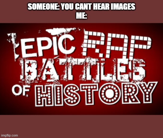 ERB is up there as one of the best channels on youtube and I 100 percent can hear this image | SOMEONE: YOU CANT HEAR IMAGES
ME: | image tagged in epic rap battles of history | made w/ Imgflip meme maker