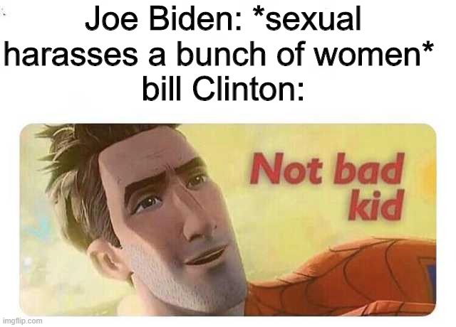 dementia man bad | Joe Biden: *sexual harasses a bunch of women* 
bill Clinton: | image tagged in not bad kid,american politics,bill clinton,joe biden | made w/ Imgflip meme maker