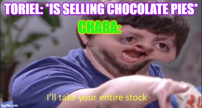 Heh | TORIEL: *IS SELLING CHOCOLATE PIES*; CHARA: | image tagged in jon tron ill take your entire stock,undertale | made w/ Imgflip meme maker