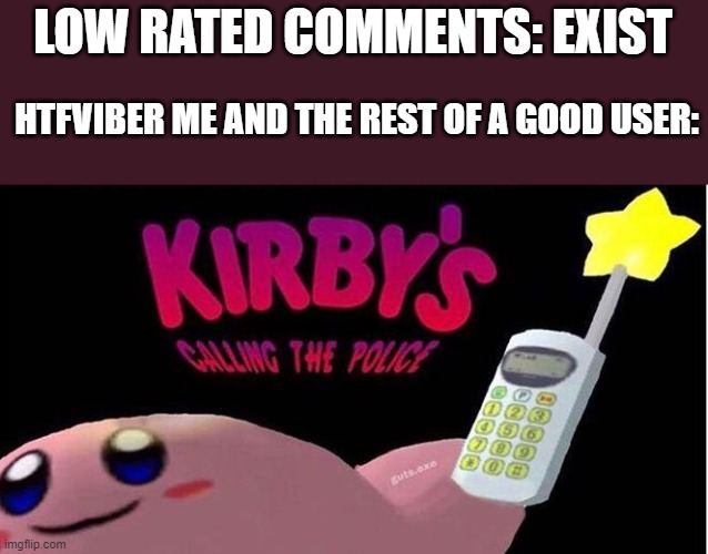 immm about to roast nooooow | LOW RATED COMMENTS: EXIST; HTFVIBER ME AND THE REST OF A GOOD USER: | image tagged in kirby's calling the police,comments,htfviber,me and the boys | made w/ Imgflip meme maker