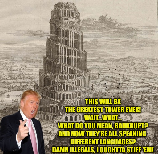 Biblical Trump | THIS WILL BE THE GREATEST TOWER EVER!
WAIT...WHAT...
WHAT DO YOU MEAN, BANKRUPT?

AND NOW THEY'RE ALL SPEAKING 
DIFFERENT LANGUAGES?

DAMN ILLEGALS, I OUGHTTA STIFF 'EM! | image tagged in tower of babel,trump | made w/ Imgflip meme maker