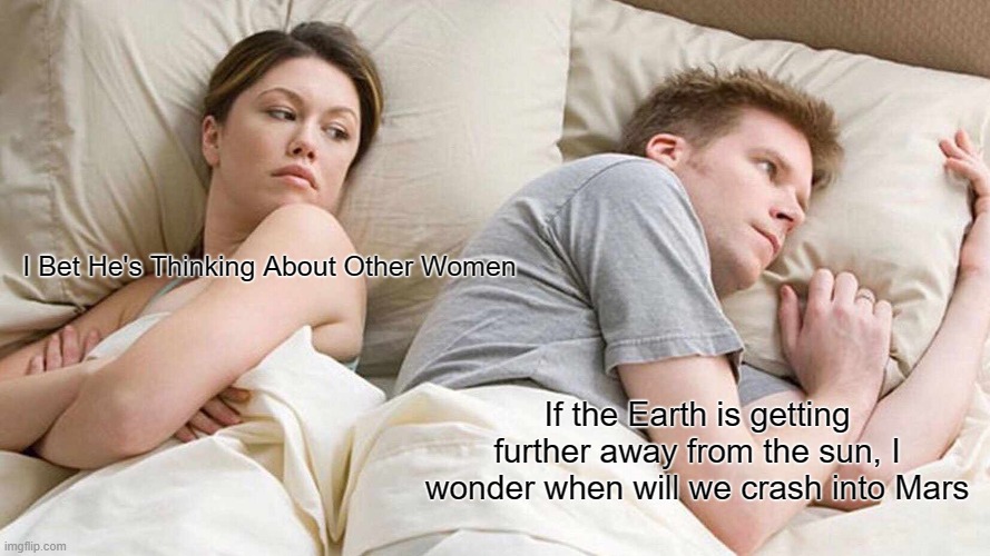 I Bet He's Thinking About Other Women | I Bet He's Thinking About Other Women; If the Earth is getting further away from the sun, I wonder when will we crash into Mars | image tagged in memes,i bet he's thinking about other women | made w/ Imgflip meme maker