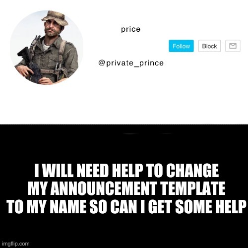 plz i need help! | I WILL NEED HELP TO CHANGE MY ANNOUNCEMENT TEMPLATE TO MY NAME SO CAN I GET SOME HELP | image tagged in price s announcement template | made w/ Imgflip meme maker