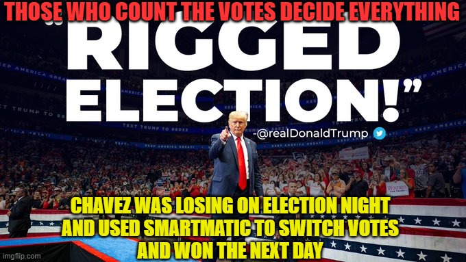 CHAVEZ WAS LOSING ON ELECTION NIGHT AND USED SMARTMATIC TO SWITCH VOTES AND WON THE NEXT DAY | THOSE WHO COUNT THE VOTES DECIDE EVERYTHING; CHAVEZ WAS LOSING ON ELECTION NIGHT
AND USED SMARTMATIC TO SWITCH VOTES
AND WON THE NEXT DAY | image tagged in fraud election 2020 | made w/ Imgflip meme maker