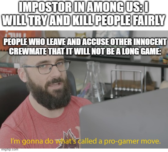 why | IMPOSTOR IN AMONG US: I WILL TRY AND KILL PEOPLE FAIRLY; PEOPLE WHO LEAVE AND ACCUSE OTHER INNOCENT CREWMATE THAT IT WILL NOT BE A LONG GAME: | image tagged in i'm gonna do what's called a pro-gamer move | made w/ Imgflip meme maker