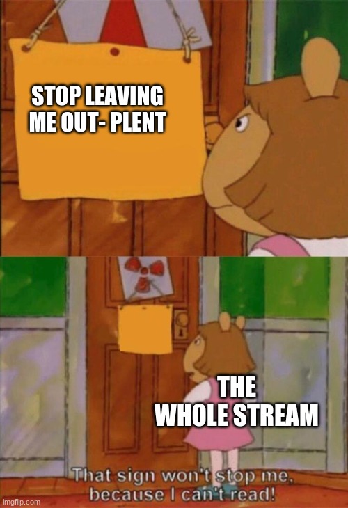 this is true | STOP LEAVING ME OUT- PLENT; THE WHOLE STREAM | image tagged in dw sign won't stop me because i can't read | made w/ Imgflip meme maker