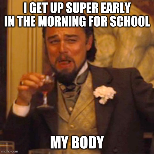 freaking school | I GET UP SUPER EARLY IN THE MORNING FOR SCHOOL; MY BODY | image tagged in memes,laughing leo | made w/ Imgflip meme maker