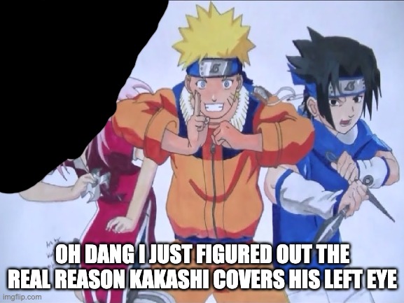 Why didnt i think of this before |  OH DANG I JUST FIGURED OUT THE REAL REASON KAKASHI COVERS HIS LEFT EYE | image tagged in naruto shippuden,naruto,naruto joke,so true memes,naruto sasuke and sakura | made w/ Imgflip meme maker