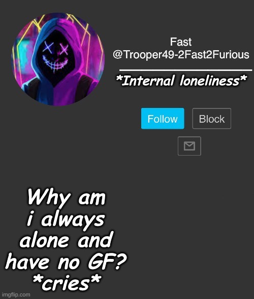 2Fast2Furious Announcement template | *Internal loneliness*; Why am i always alone and have no GF?
*cries* | image tagged in 2fast2furious announcement template | made w/ Imgflip meme maker