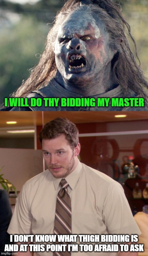 I don't think he heard you right | I WILL DO THY BIDDING MY MASTER; I DON'T KNOW WHAT THIGH BIDDING IS
AND AT THIS POINT I'M TOO AFRAID TO ASK | image tagged in meat's back on the menu orc,memes,afraid to ask andy,thy bidding,thighs | made w/ Imgflip meme maker