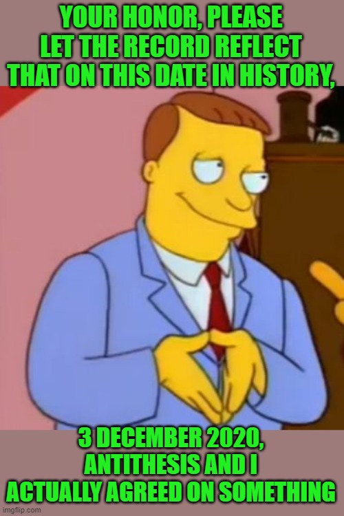 lionel hutz lawyer simpsons | YOUR HONOR, PLEASE LET THE RECORD REFLECT THAT ON THIS DATE IN HISTORY, 3 DECEMBER 2020, ANTITHESIS AND I ACTUALLY AGREED ON SOMETHING | image tagged in lionel hutz lawyer simpsons | made w/ Imgflip meme maker