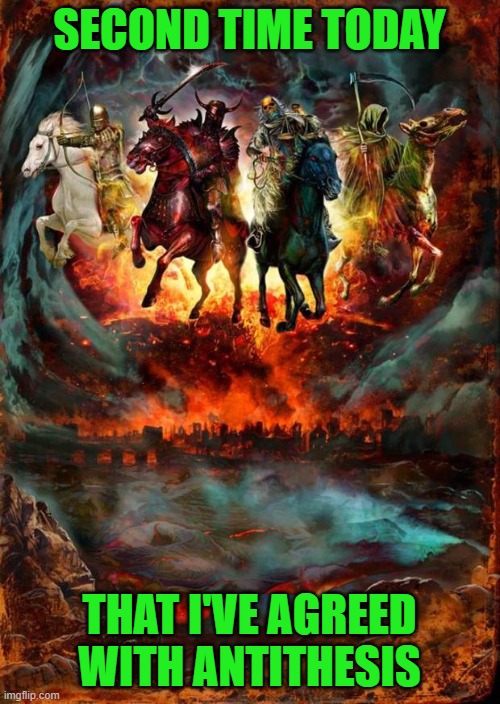 The Four Horsemen of the Apocalypse | SECOND TIME TODAY THAT I'VE AGREED WITH ANTITHESIS | image tagged in the four horsemen of the apocalypse | made w/ Imgflip meme maker