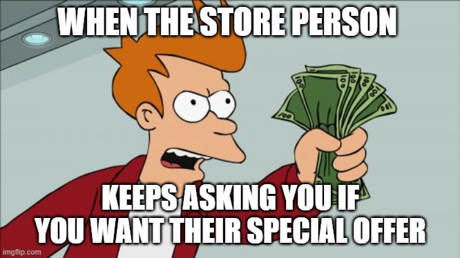 Shut up and take my money >:| | WHEN THE STORE PERSON; KEEPS ASKING YOU IF YOU WANT THEIR SPECIAL OFFER | image tagged in memes,shut up and take my money fry | made w/ Imgflip meme maker