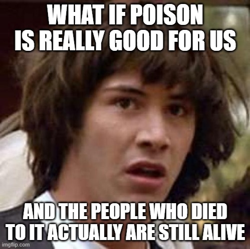 Conspiracy Keanu Meme | WHAT IF POISON IS REALLY GOOD FOR US; AND THE PEOPLE WHO DIED TO IT ACTUALLY ARE STILL ALIVE | image tagged in memes,conspiracy keanu | made w/ Imgflip meme maker