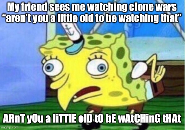 Mocking Spongebob Meme | My friend sees me watching clone wars “aren’t you a little old to be watching that”; ARnT yOu a liTTlE olD tO bE wAtCHinG tHAt | image tagged in memes,mocking spongebob,star wars | made w/ Imgflip meme maker