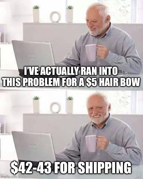 Hide the Pain Harold Meme | I’VE ACTUALLY RAN INTO THIS PROBLEM FOR A $5 HAIR BOW $42-43 FOR SHIPPING | image tagged in memes,hide the pain harold | made w/ Imgflip meme maker
