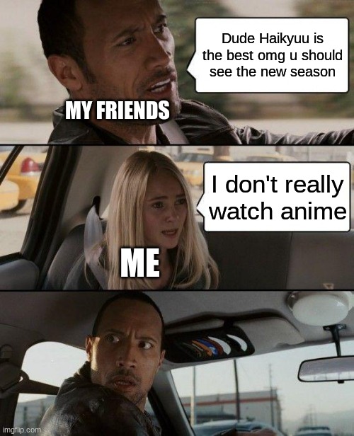 I don't really watch anime | Dude Haikyuu is the best omg u should see the new season; MY FRIENDS; I don't really watch anime; ME | image tagged in memes,the rock driving | made w/ Imgflip meme maker