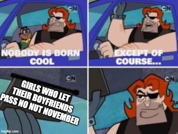no one is born cool except | GIRLS WHO LET THEIR BOYFRIENDS PASS NO NUT NOVEMBER | image tagged in no one is born cool except | made w/ Imgflip meme maker