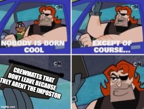 no one is born cool except | CREWMATES THAT DONT LEAVE BECAUSE THEY ARENT THE IMPOSTOR | image tagged in no one is born cool except | made w/ Imgflip meme maker