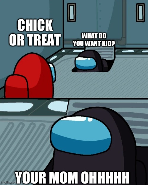 impostor of the vent | CHICK OR TREAT; WHAT DO YOU WANT KID? YOUR MOM OHHHHH | image tagged in impostor of the vent | made w/ Imgflip meme maker
