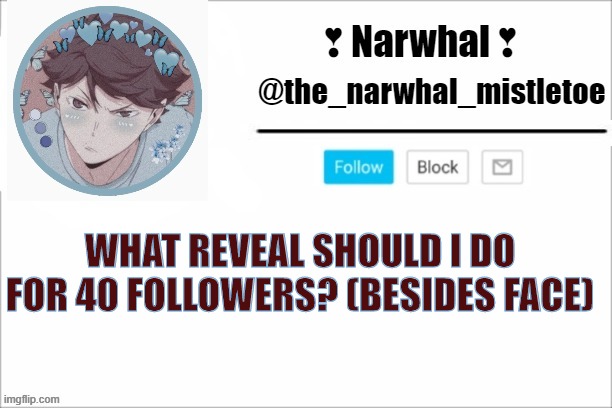 any suggestions??? | WHAT REVEAL SHOULD I DO FOR 40 FOLLOWERS? (BESIDES FACE) | image tagged in narwhals announcement template | made w/ Imgflip meme maker