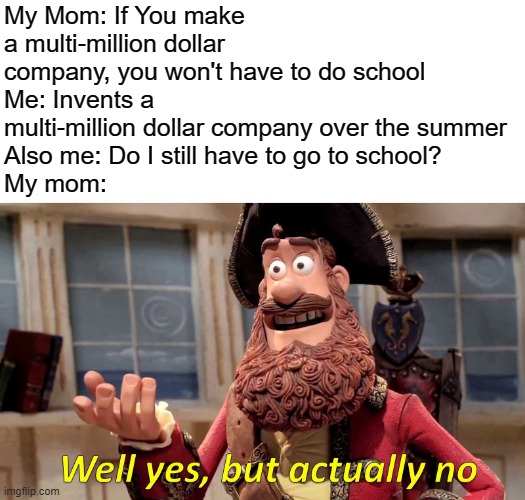 Really Tho | My Mom: If You make a multi-million dollar company, you won't have to do school
Me: Invents a multi-million dollar company over the summer
Also me: Do I still have to go to school?
My mom: | image tagged in memes,well yes but actually no | made w/ Imgflip meme maker