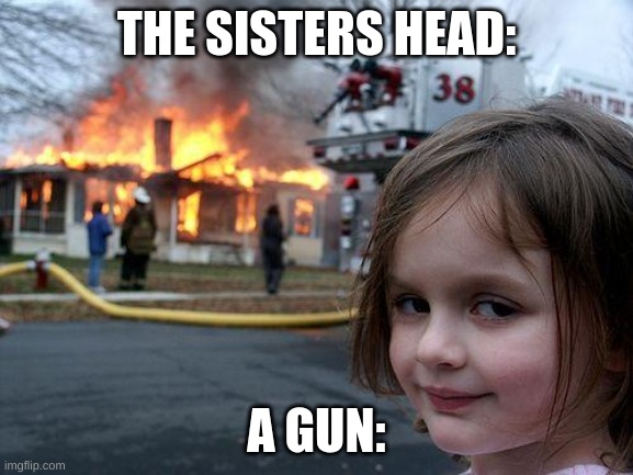 Disaster Girl Meme | THE SISTERS HEAD: A GUN: | image tagged in memes,disaster girl | made w/ Imgflip meme maker