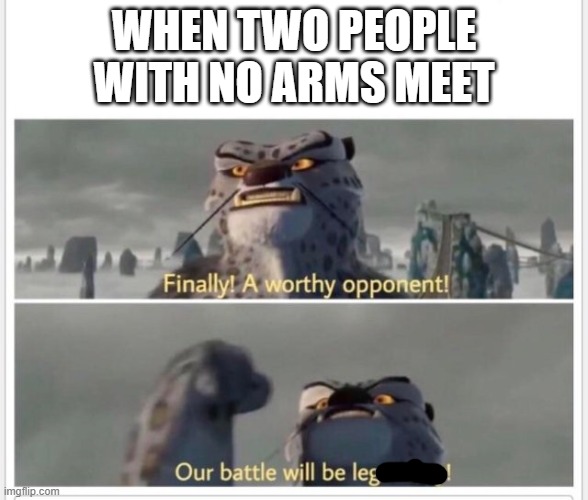 LEG!!! | WHEN TWO PEOPLE WITH NO ARMS MEET | image tagged in finally a worthy opponent,leg | made w/ Imgflip meme maker