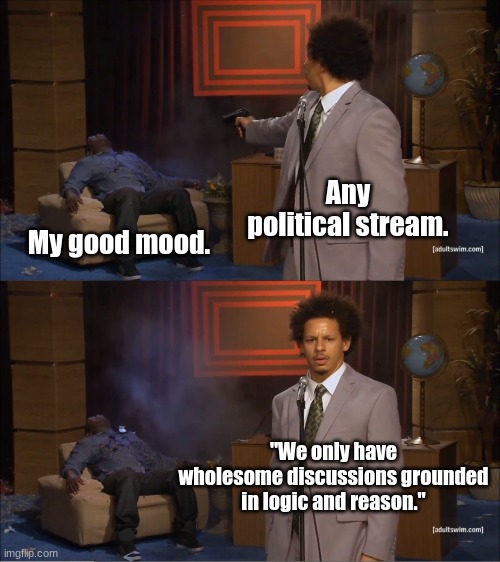 I'm sure others feel this way too. | Any political stream. My good mood. "We only have wholesome discussions grounded in logic and reason." | image tagged in memes,who killed hannibal,politics are exhausting | made w/ Imgflip meme maker