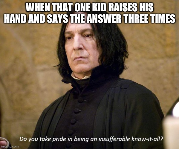 Upvote if this relatable | WHEN THAT ONE KID RAISES HIS HAND AND SAYS THE ANSWER THREE TIMES | image tagged in insufferable know-it-all | made w/ Imgflip meme maker