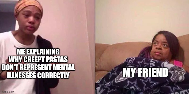 They don't tho | ME EXPLAINING WHY CREEPY PASTAS DON'T REPRESENT MENTAL ILLNESSES CORRECTLY; MY FRIEND | image tagged in black girl scared | made w/ Imgflip meme maker