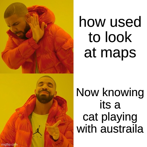 how used to look at maps Now knowing its a cat playing with austraila | image tagged in memes,drake hotline bling | made w/ Imgflip meme maker