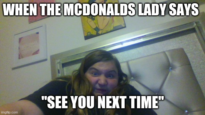 My life | WHEN THE MCDONALDS LADY SAYS; "SEE YOU NEXT TIME" | image tagged in memes | made w/ Imgflip meme maker