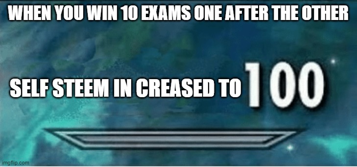 self steem increased to 100 | WHEN YOU WIN 10 EXAMS ONE AFTER THE OTHER; SELF STEEM IN CREASED TO | image tagged in skyrim 100 blank | made w/ Imgflip meme maker