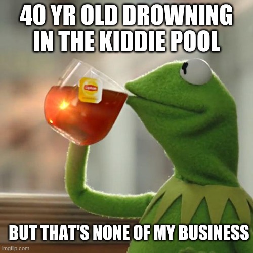 But That's None Of My Business | 40 YR OLD DROWNING IN THE KIDDIE POOL; BUT THAT'S NONE OF MY BUSINESS | image tagged in memes,but that's none of my business,kermit the frog | made w/ Imgflip meme maker