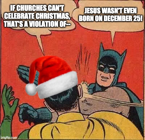 Holy druidic appropriation, Batman! | IF CHURCHES CAN'T CELEBRATE CHRISTMAS, THAT'S A VIOLATION OF--; JESUS WASN'T EVEN
BORN ON DECEMBER 25! | image tagged in batman slapping robin christmas | made w/ Imgflip meme maker