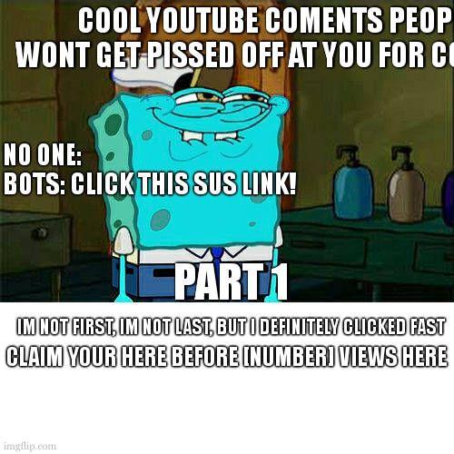 Don't You Squidward | COOL YOUTUBE COMENTS PEOPLE WONT GET PISSED OFF AT YOU FOR COPYING; NO ONE:
BOTS: CLICK THIS SUS LINK! PART 1; IM NOT FIRST, IM NOT LAST, BUT I DEFINITELY CLICKED FAST; CLAIM YOUR HERE BEFORE [NUMBER] VIEWS HERE | image tagged in memes,don't you squidward | made w/ Imgflip meme maker